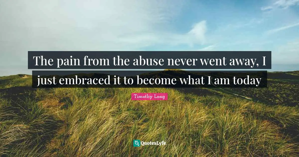 The pain from the abuse never went away, I just embraced it to become what I am today