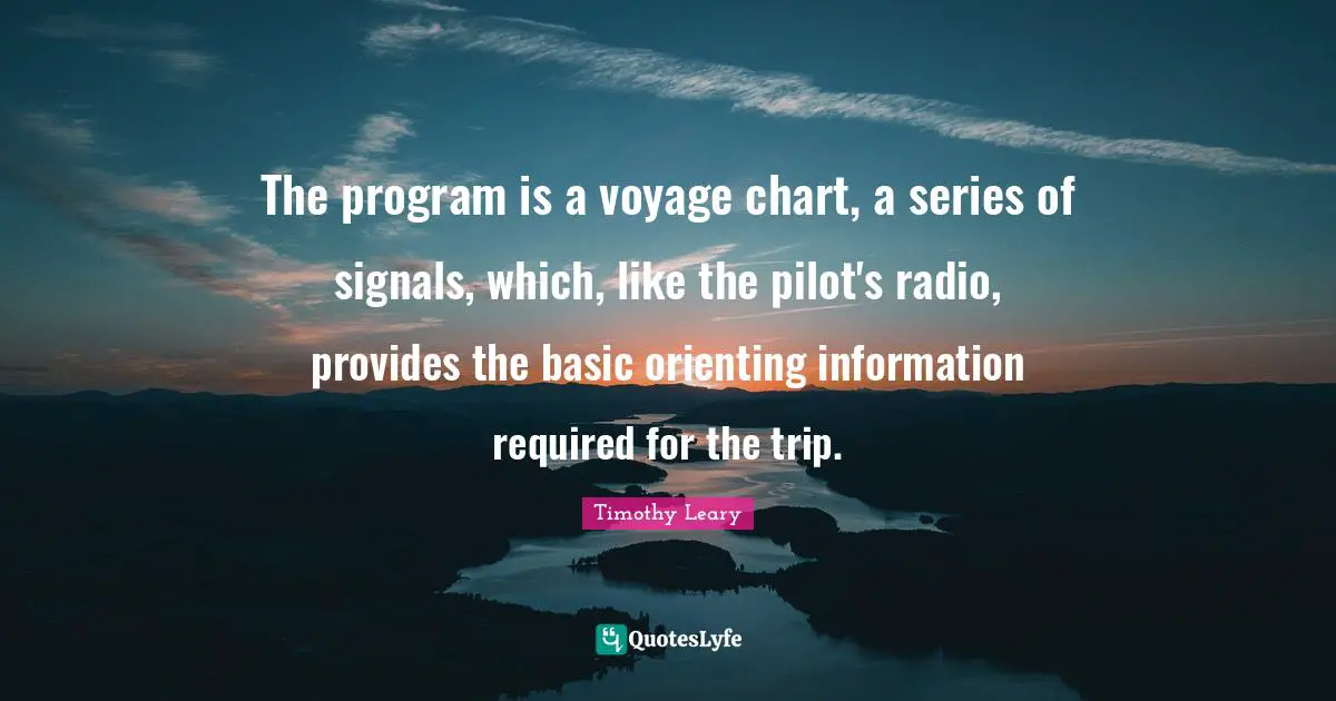 The program is a voyage chart, a series of signals, which, like the pilot's radio, provides the basic orienting information required for the trip.