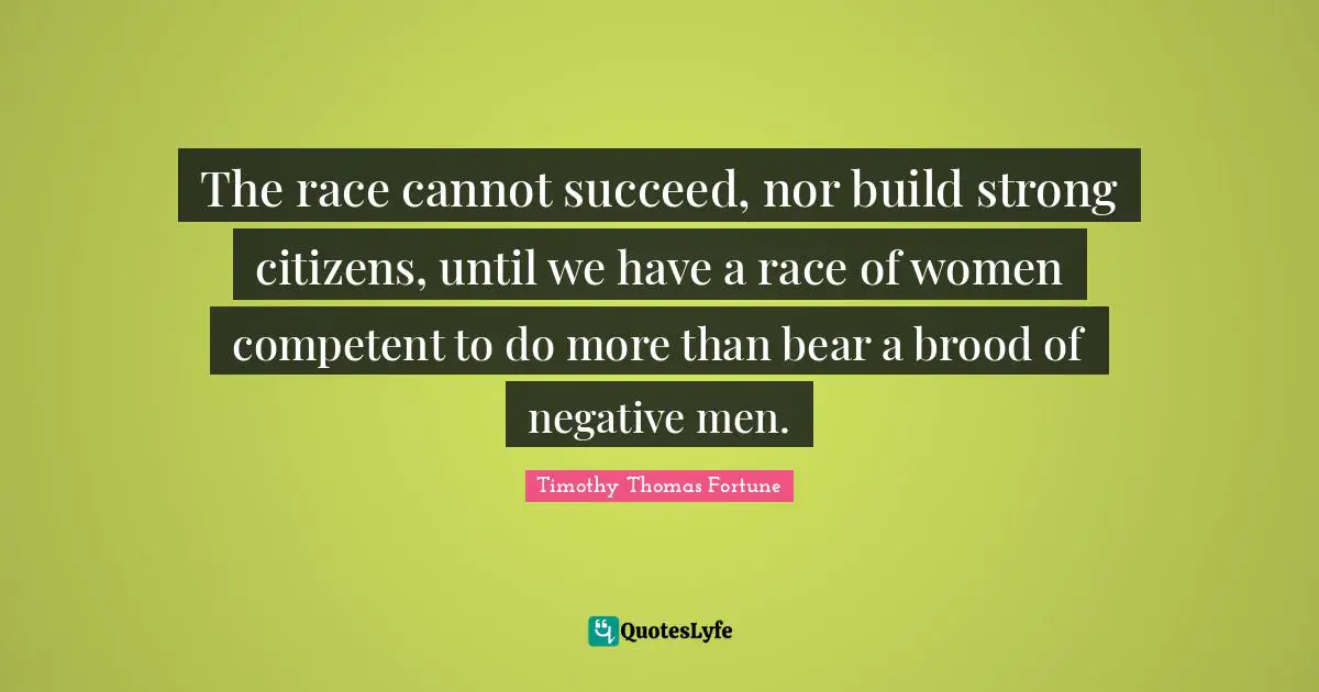 The race cannot succeed, nor build strong citizens, until we have a race of women competent to do more than bear a brood of negative men.