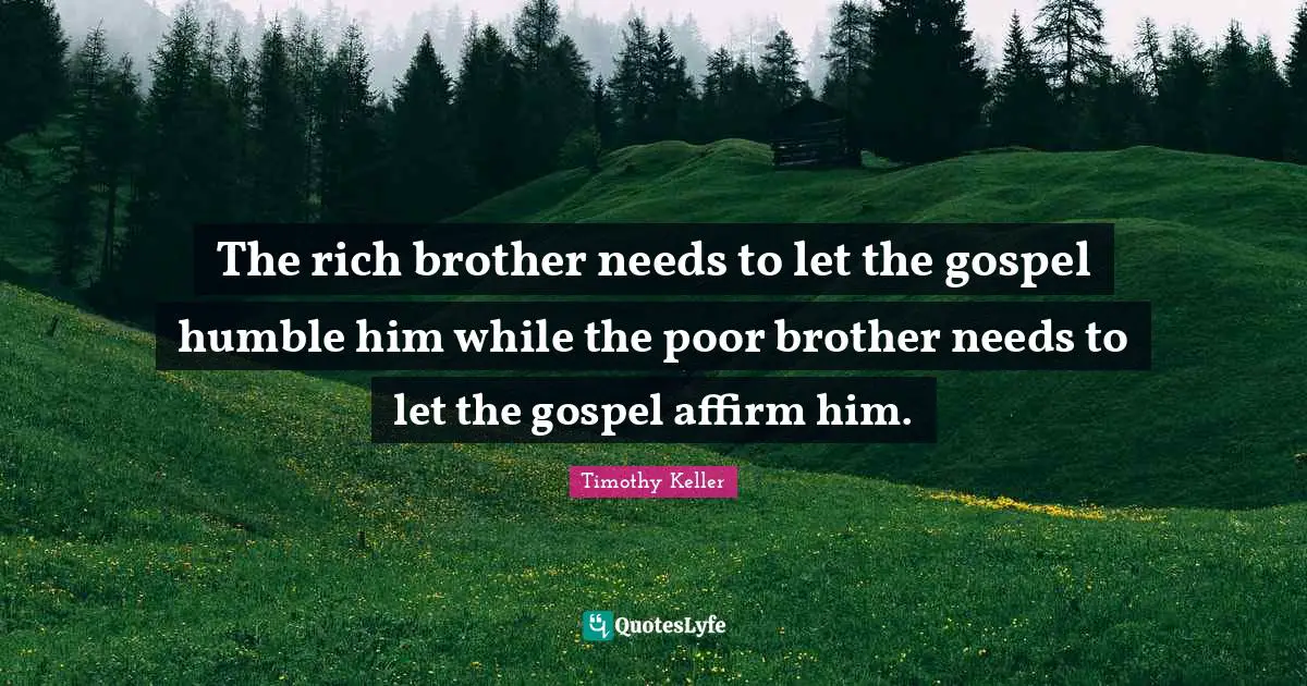 The rich brother needs to let the gospel humble him while the poor brother needs to let the gospel affirm him.