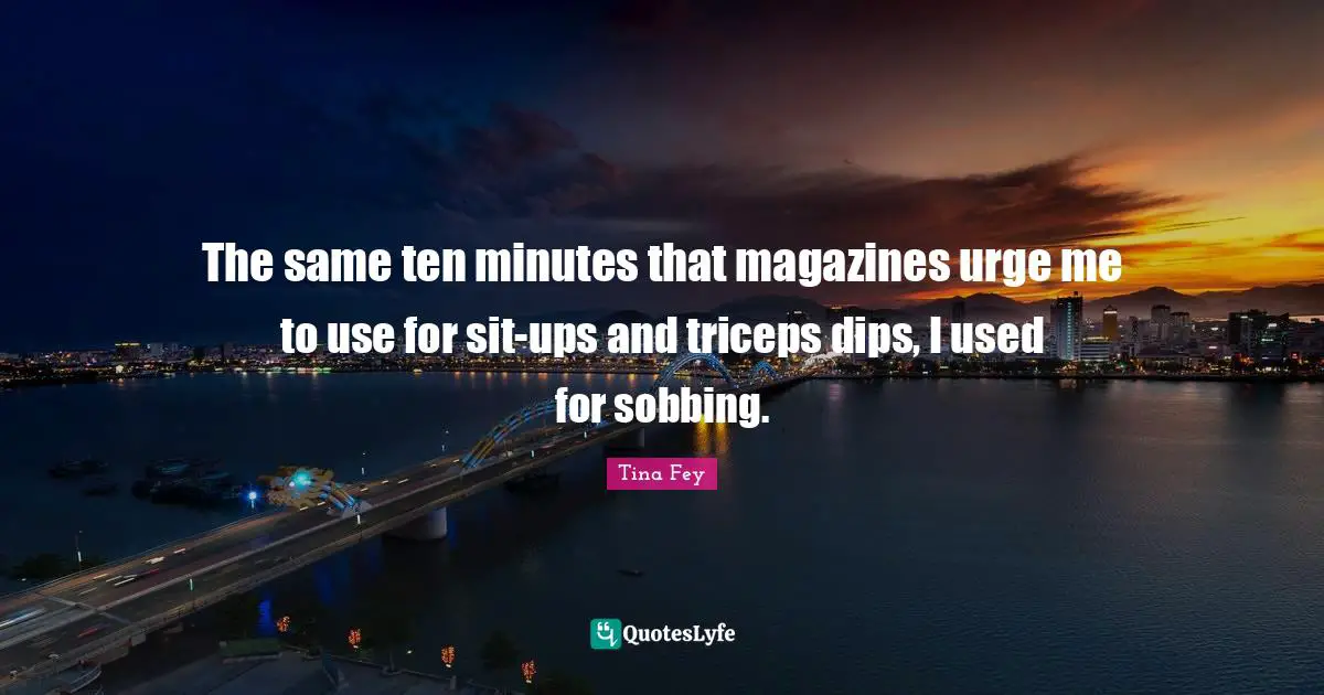 The same ten minutes that magazines urge me to use for sit-ups and triceps dips, I used for sobbing.