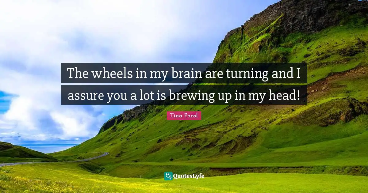 The wheels in my brain are turning and I assure you a lot is brewing up in my head!