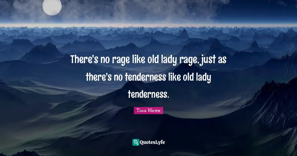 There's no rage like old lady rage, just as there's no tenderness like old lady tenderness.