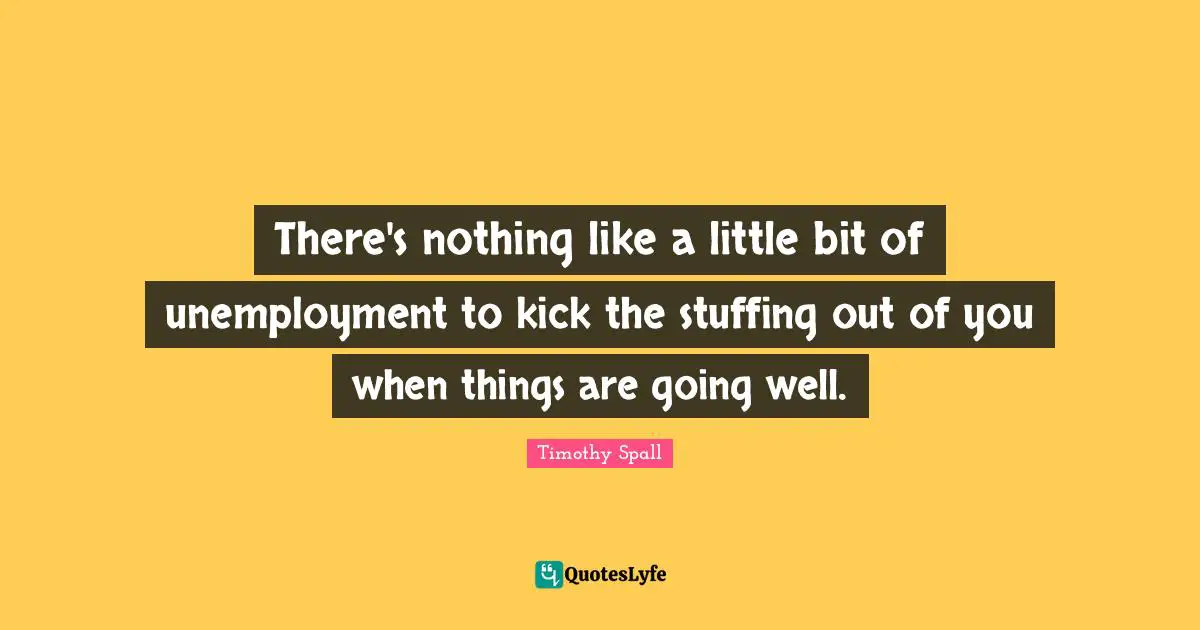 There's nothing like a little bit of unemployment to kick the stuffing out of you when things are going well.