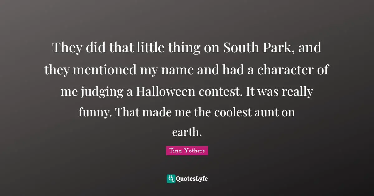 They did that little thing on South Park, and they mentioned my name and had a character of me judging a Halloween contest. It was really funny. That made me the coolest aunt on earth.