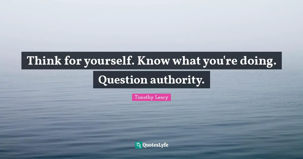 Think for yourself. Know what you're doing. Question authority.