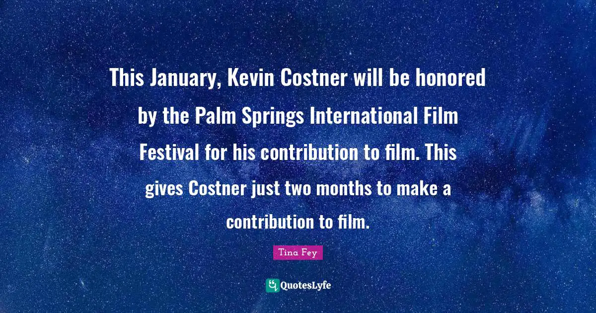 January Quotes: "This January, Kevin Costner will be honored by the Palm Springs International Film Festival for his contribution to film. This gives Costner just two months to make a contribution to film."