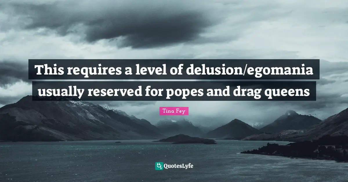 This requires a level of delusion/egomania usually reserved for popes and drag queens