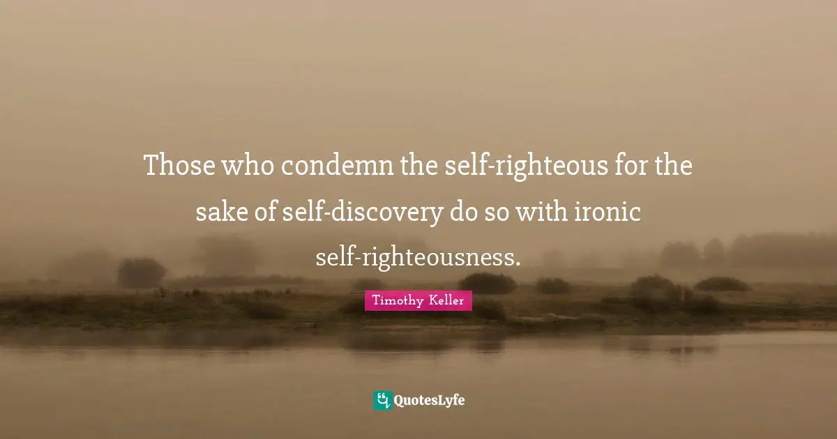 Those who condemn the self-righteous for the sake of self-discovery do so with ironic self-righteousness.