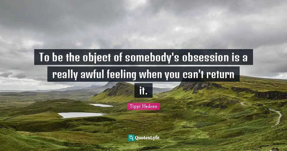 To be the object of somebody's obsession is a really awful feeling when you can't return it.