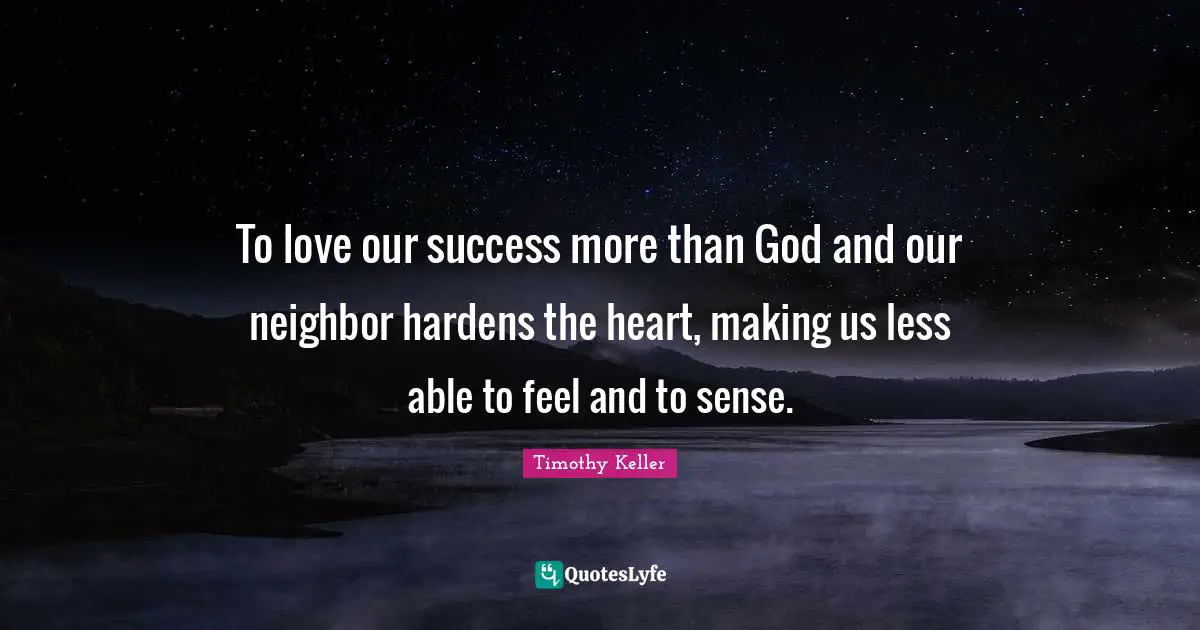 To love our success more than God and our neighbor hardens the heart, making us less able to feel and to sense.