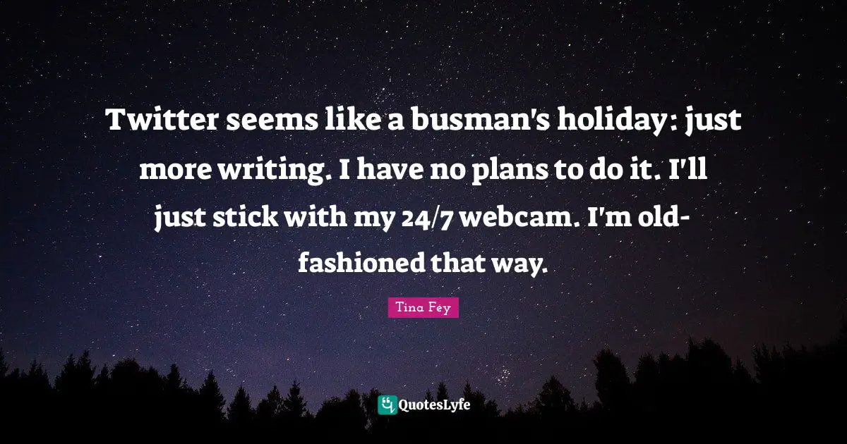 Twitter seems like a busman's holiday: just more writing. I have no plans to do it. I'll just stick with my 24/7 webcam. I'm old-fashioned that way.