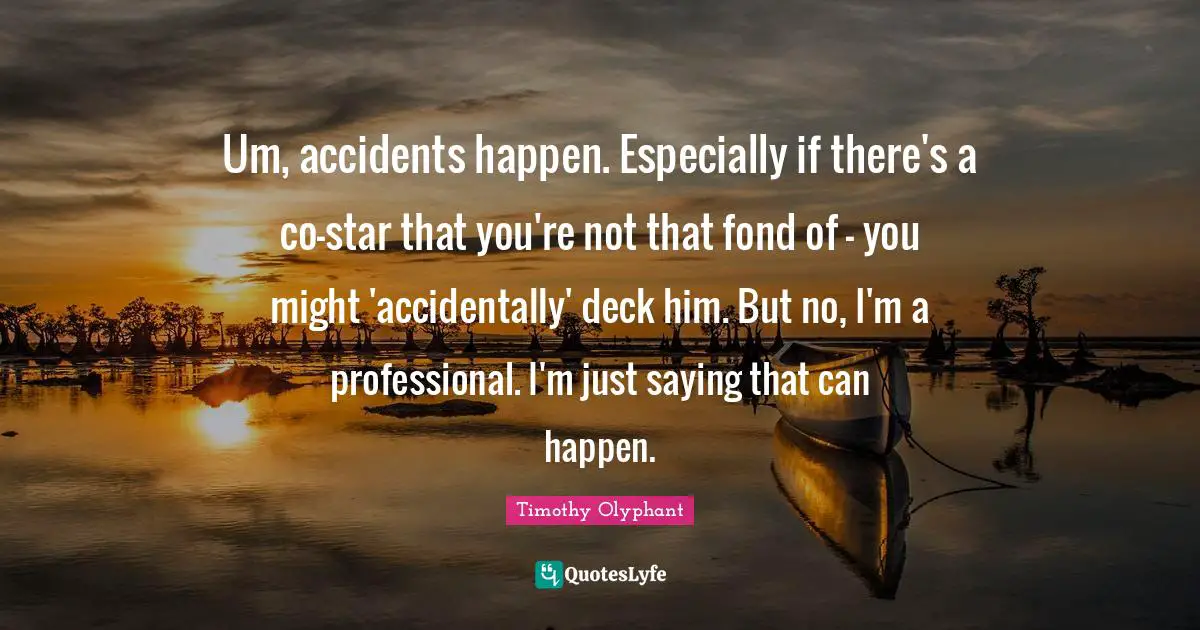 Accidents Happen Quotes: "Um, accidents happen. Especially if there's a co-star that you're not that fond of - you might 'accidentally' deck him. But no, I'm a professional. I'm just saying that can happen."