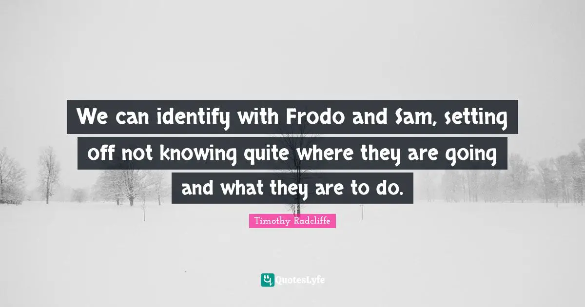 We can identify with Frodo and Sam, setting off not knowing quite where they are going and what they are to do.