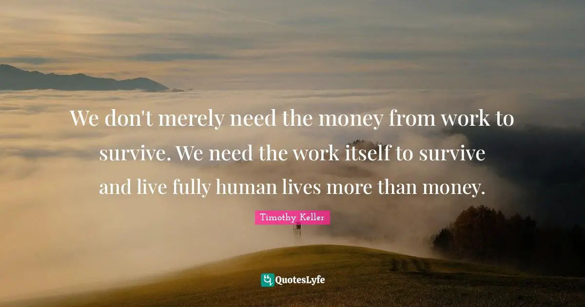 We don't merely need the money from work to survive. We need the work itself to survive and live fully human lives more than money.