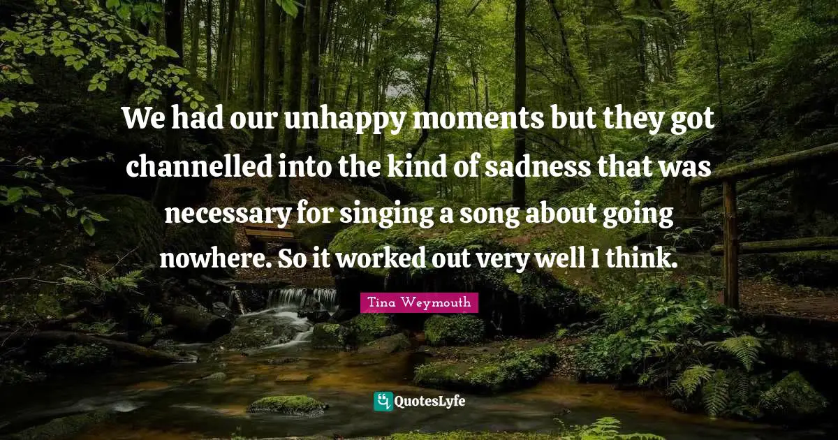 We had our unhappy moments but they got channelled into the kind of sadness that was necessary for singing a song about going nowhere. So it worked out very well I think.