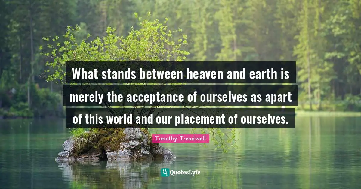 What stands between heaven and earth is merely the acceptance of ourselves as apart of this world and our placement of ourselves.