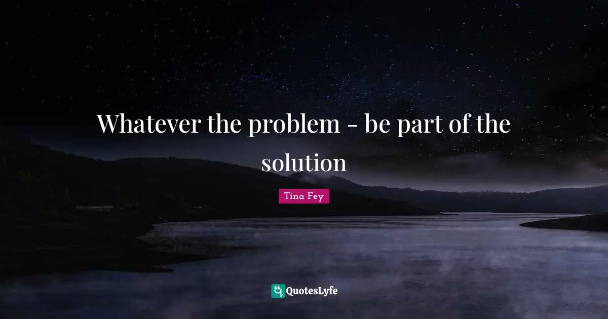 Whatever the problem - be part of the solution