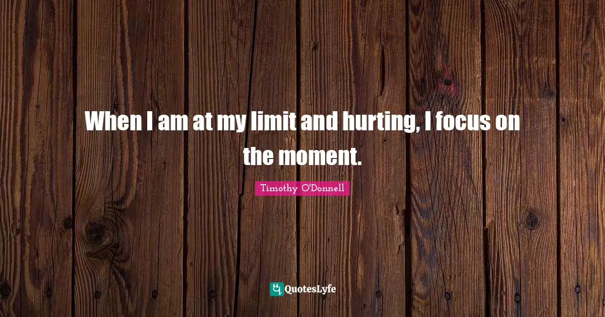 When I am at my limit and hurting, I focus on the moment.