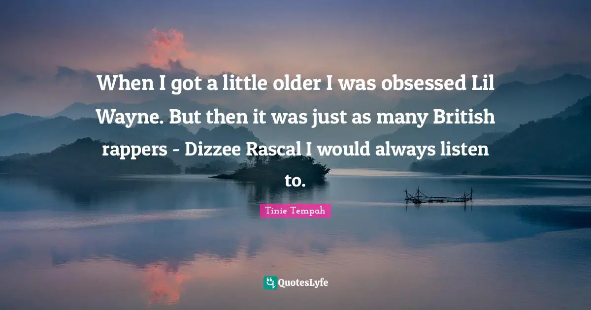 When I got a little older I was obsessed Lil Wayne. But then it was just as many British rappers - Dizzee Rascal I would always listen to.