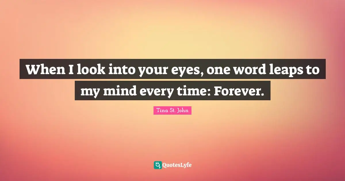 When I look into your eyes, one word leaps to my mind every time: Forever.