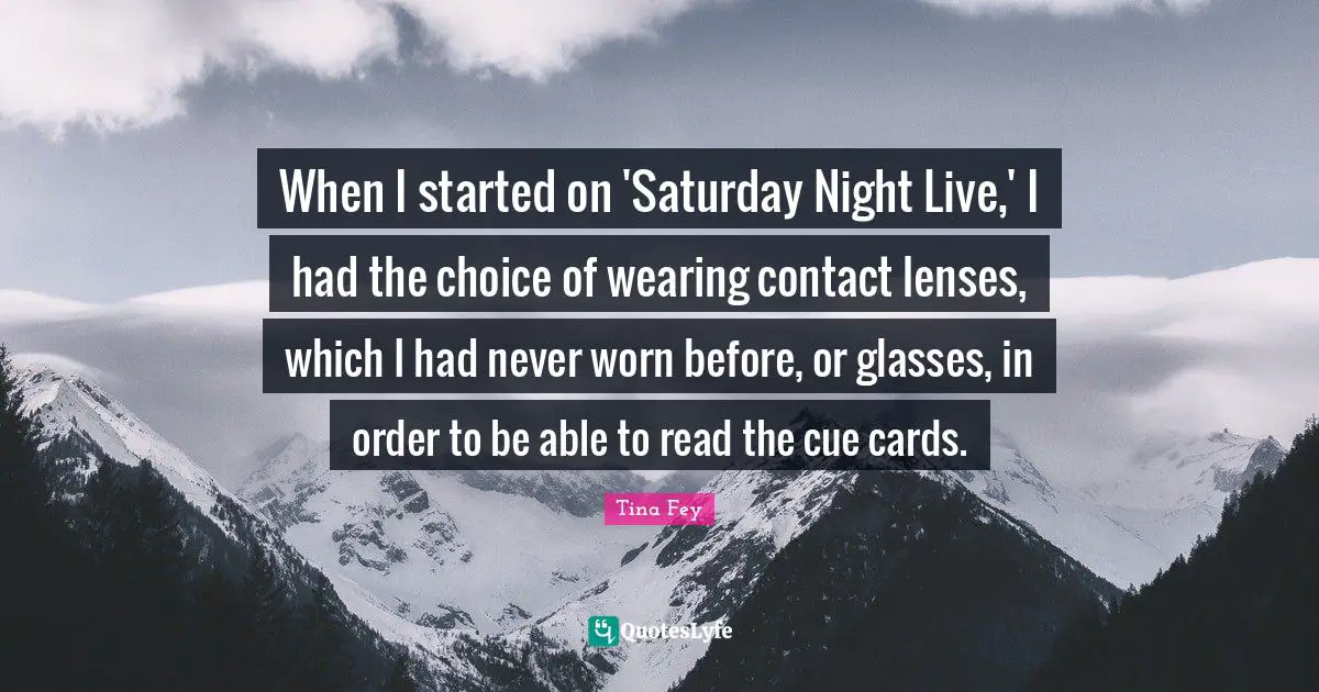 When I started on 'Saturday Night Live,' I had the choice of wearing contact lenses, which I had never worn before, or glasses, in order to be able to read the cue cards.