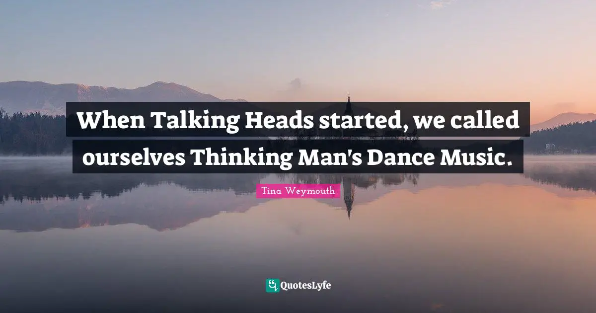 When Talking Heads started, we called ourselves Thinking Man's Dance Music.