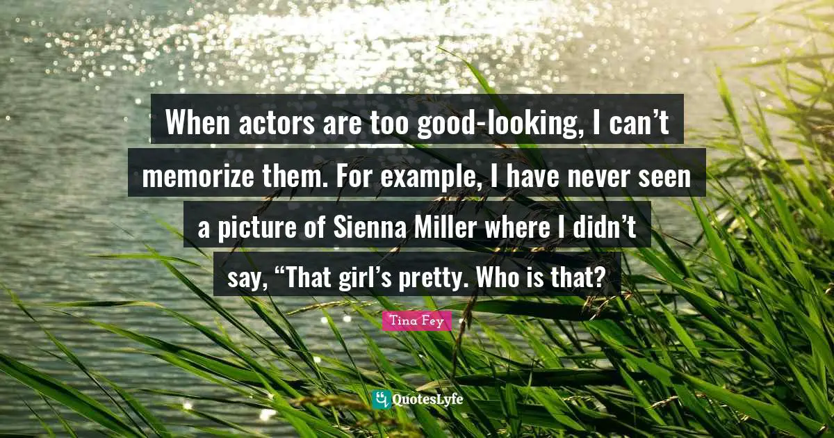 When actors are too good-looking, I can’t memorize them. For example, I have never seen a picture of Sienna Miller where I didn’t say, “That girl’s pretty. Who is that?