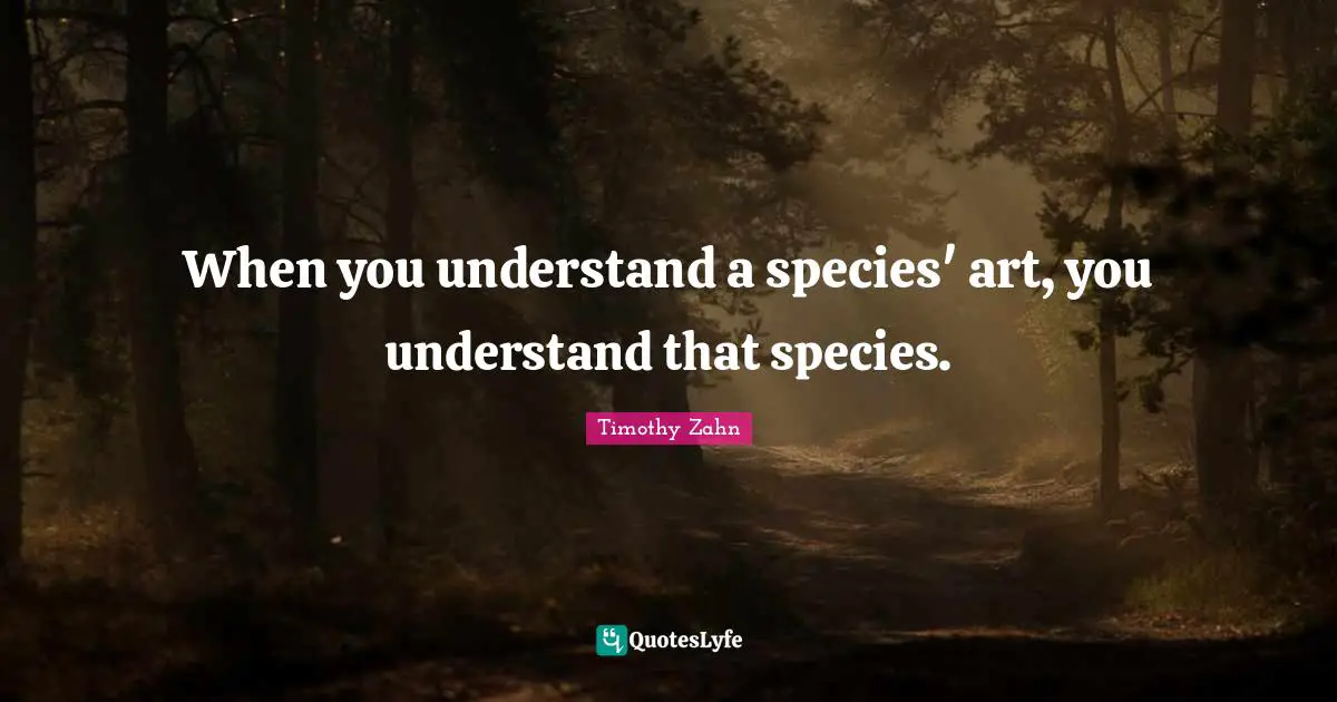 Timothy Zahn Quotes: "When you understand a species' art, you understand that species."