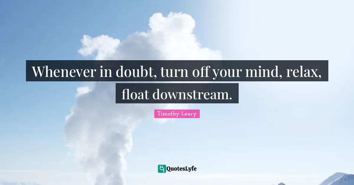 Timothy Leary Quotes: "Whenever in doubt, turn off your mind, relax, float downstream."