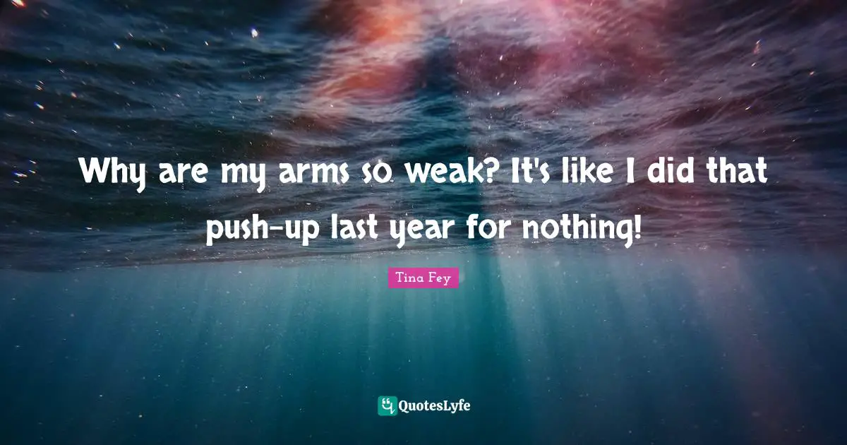 Weak Arms Quotes: "Why are my arms so weak? It's like I did that push-up last year for nothing!"
