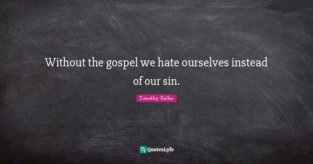 Without the gospel we hate ourselves instead of our sin.