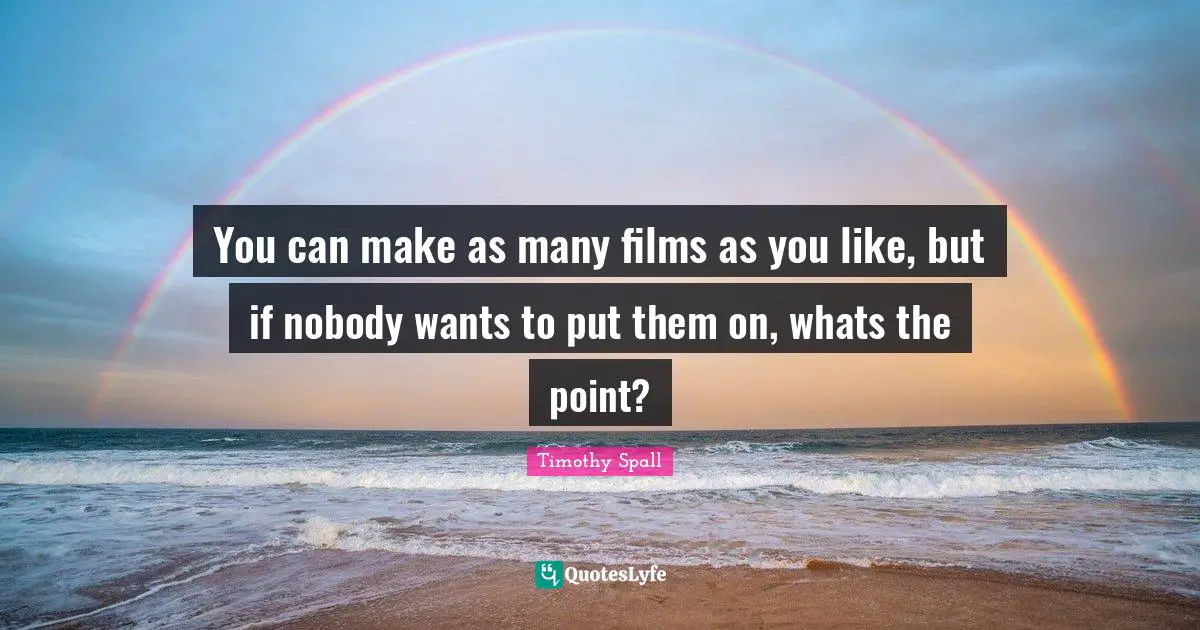 You can make as many films as you like, but if nobody wants to put them on, whats the point?