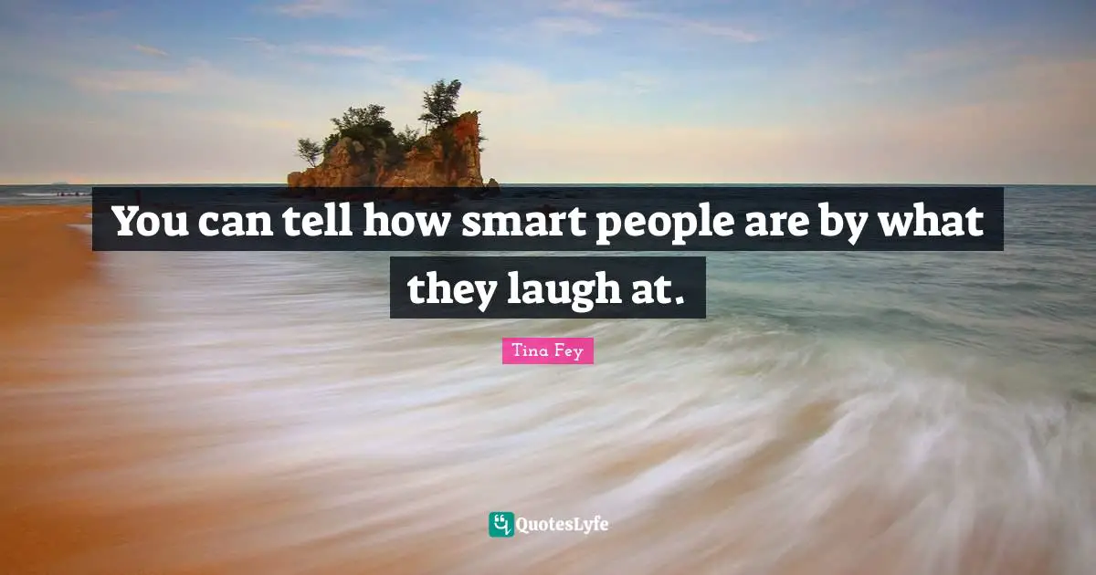 You can tell how smart people are by what they laugh at.