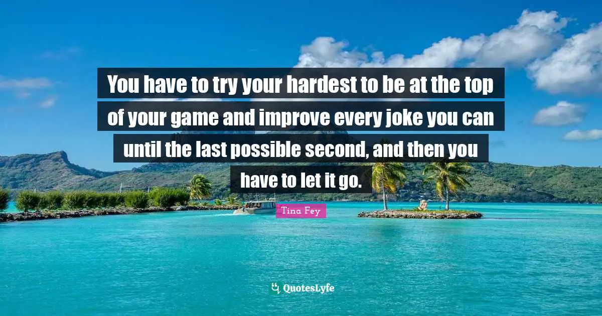 You have to try your hardest to be at the top of your game and improve every joke you can until the last possible second, and then you have to let it go.
