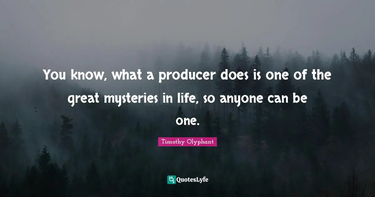 You know, what a producer does is one of the great mysteries in life, so anyone can be one.