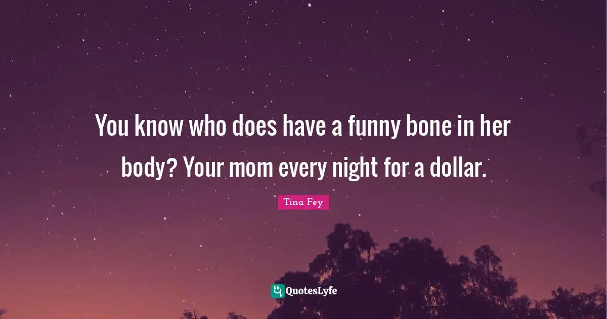 You know who does have a funny bone in her body? Your mom every night for a dollar.