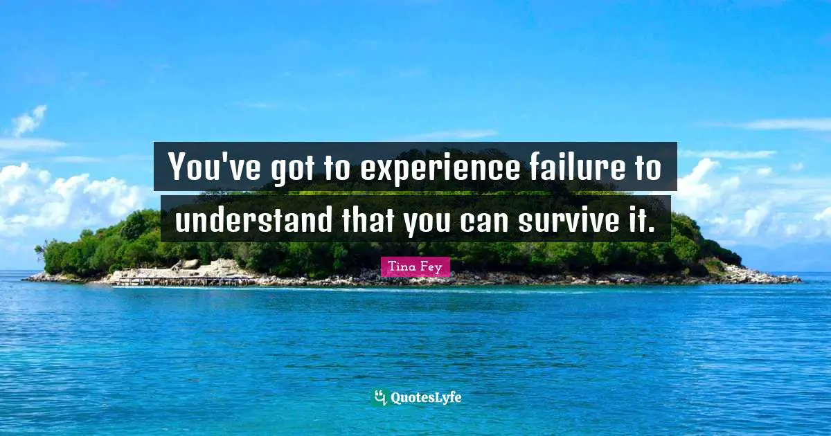 You've got to experience failure to understand that you can survive it.