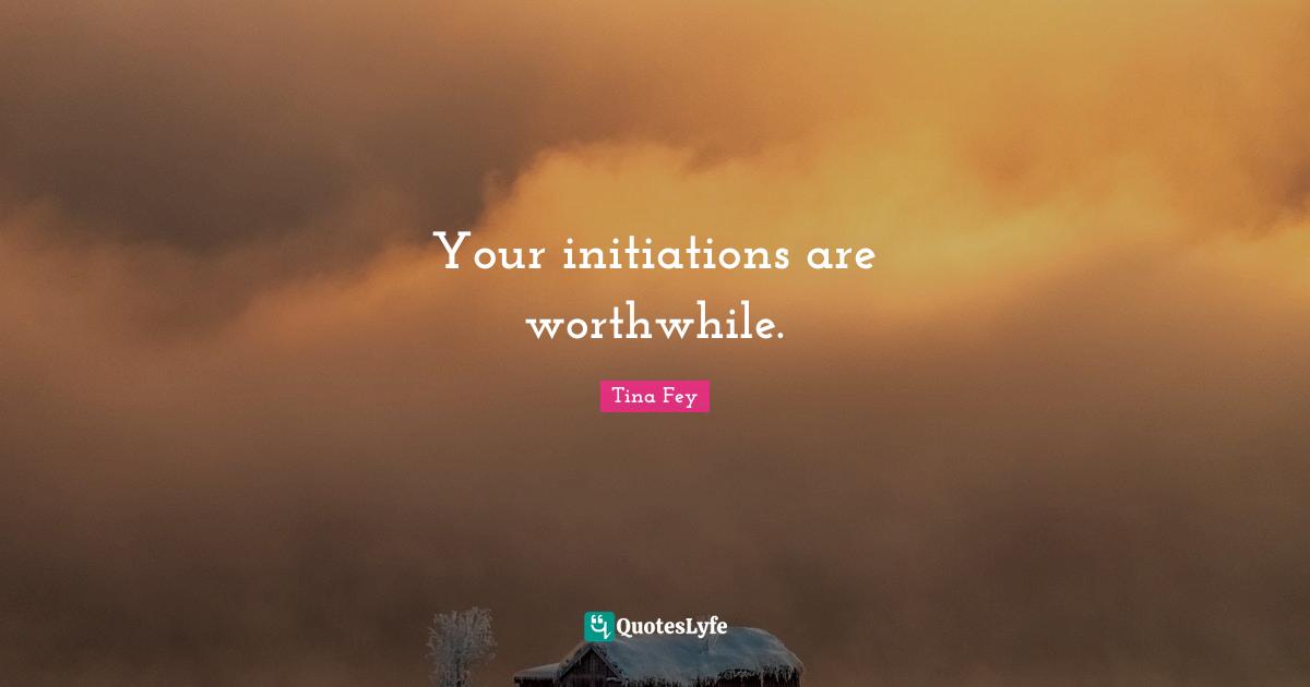 Your initiations are worthwhile.