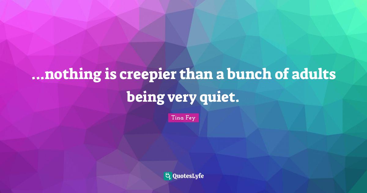...nothing is creepier than a bunch of adults being very quiet.