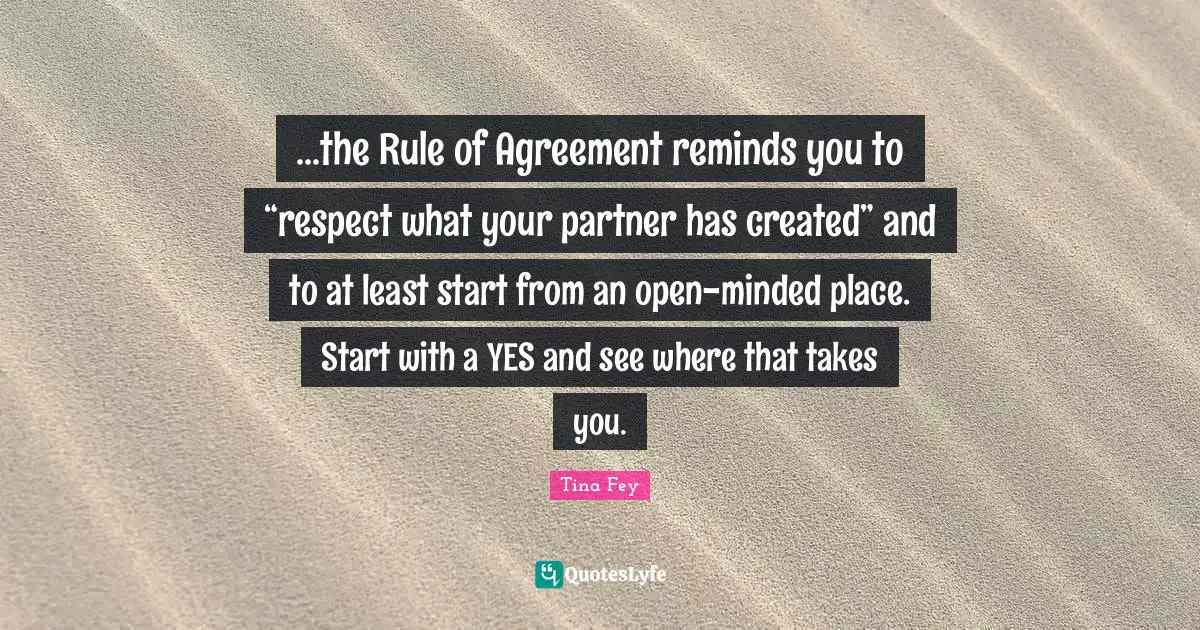 Open Minded Quotes: "...the Rule of Agreement reminds you to “respect what your partner has created” and to at least start from an open-minded place. Start with a YES and see where that takes you."