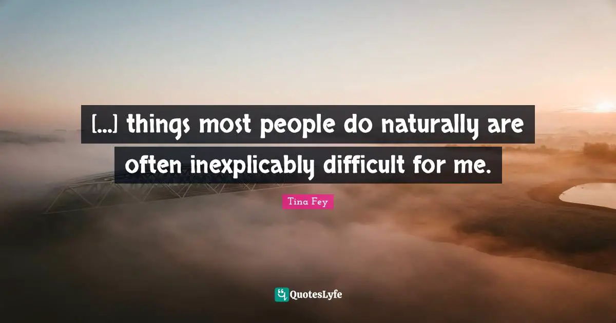 [...] things most people do naturally are often inexplicably difficult for me.