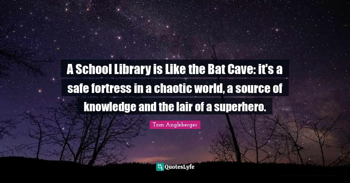 Superhero Quotes: "A School Library is Like the Bat Cave: it's a safe fortress in a chaotic world, a source of knowledge and the lair of a superhero."