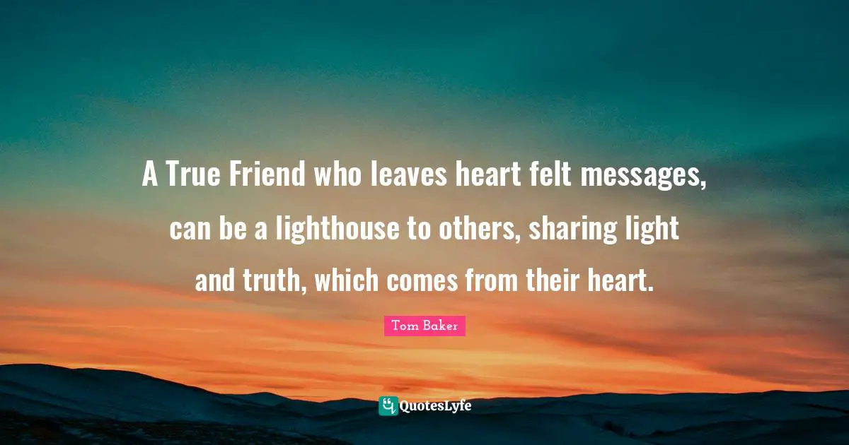 Tom Baker Quotes: "A True Friend who leaves heart felt messages, can be a lighthouse to others, sharing light and truth, which comes from their heart."