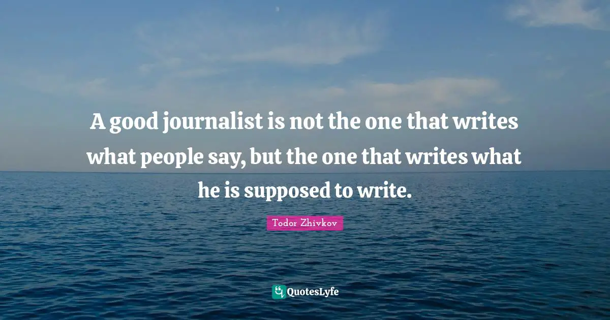 A good journalist is not the one that writes what people say, but the one that writes what he is supposed to write.