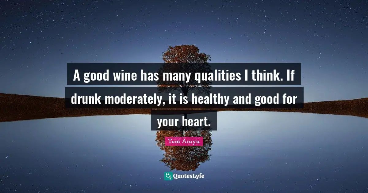 A good wine has many qualities I think. If drunk moderately, it is healthy and good for your heart.