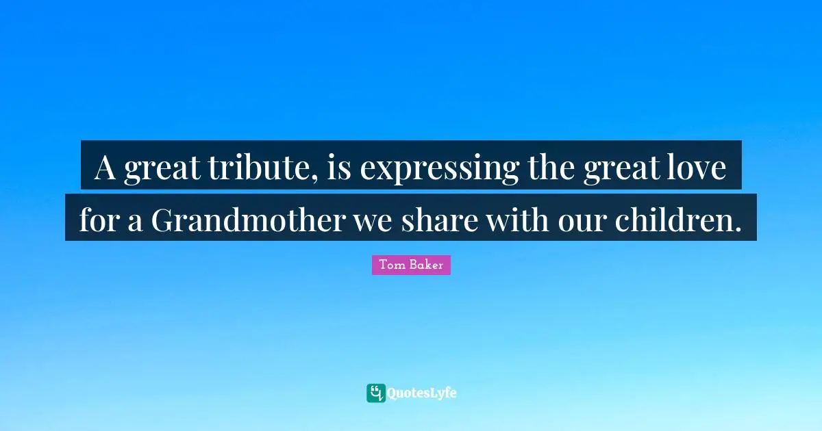 Tom Baker Quotes: "A great tribute, is expressing the great love for a Grandmother we share with our children."