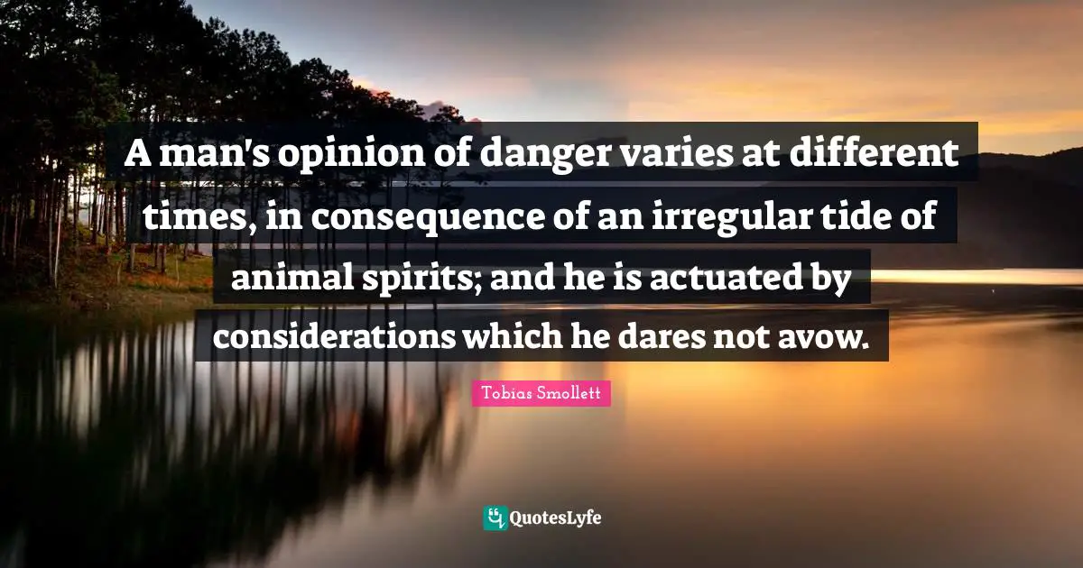 A man's opinion of danger varies at different times, in consequence of an irregular tide of animal spirits; and he is actuated by considerations which he dares not avow.