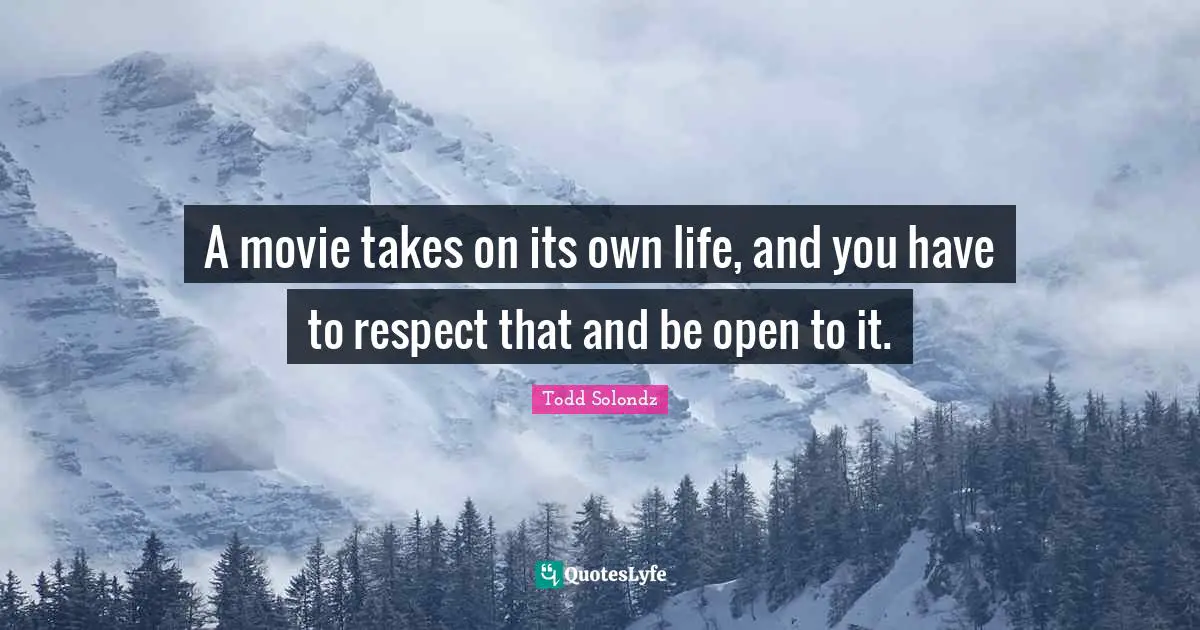 A movie takes on its own life, and you have to respect that and be open to it.