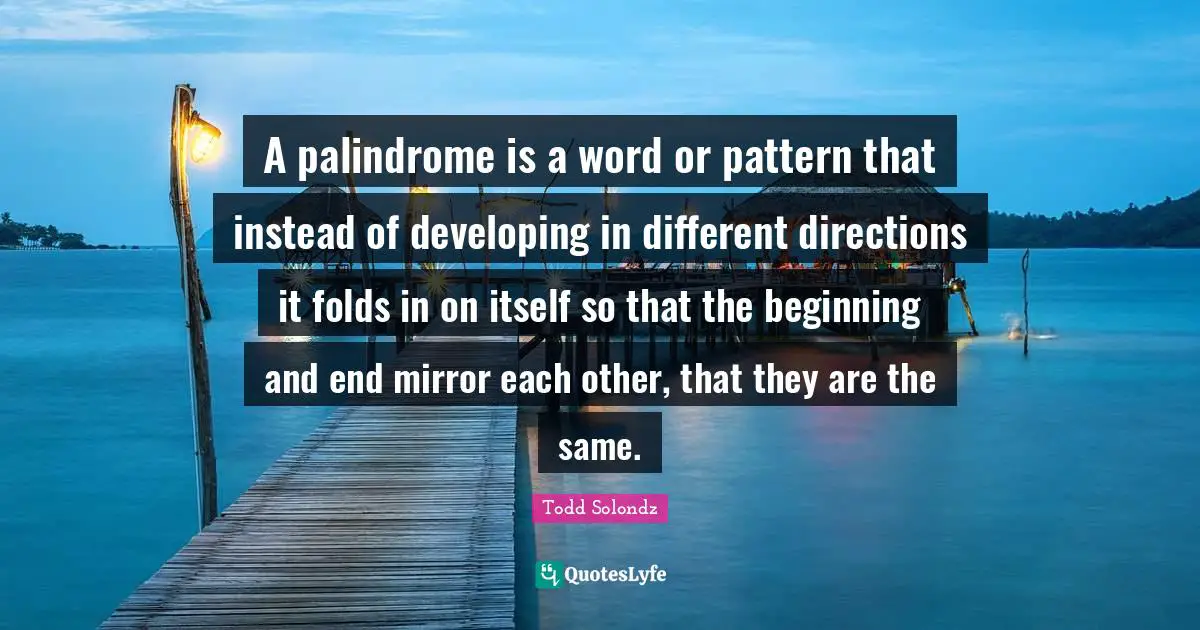 A palindrome is a word or pattern that instead of developing in different directions it folds in on itself so that the beginning and end mirror each other, that they are the same.